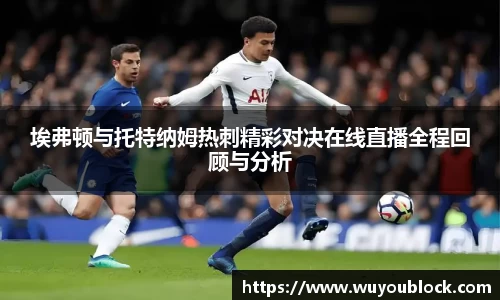 埃弗顿与托特纳姆热刺精彩对决在线直播全程回顾与分析